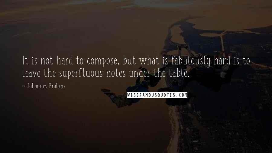 Johannes Brahms Quotes: It is not hard to compose, but what is fabulously hard is to leave the superfluous notes under the table.