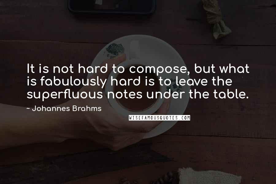 Johannes Brahms Quotes: It is not hard to compose, but what is fabulously hard is to leave the superfluous notes under the table.