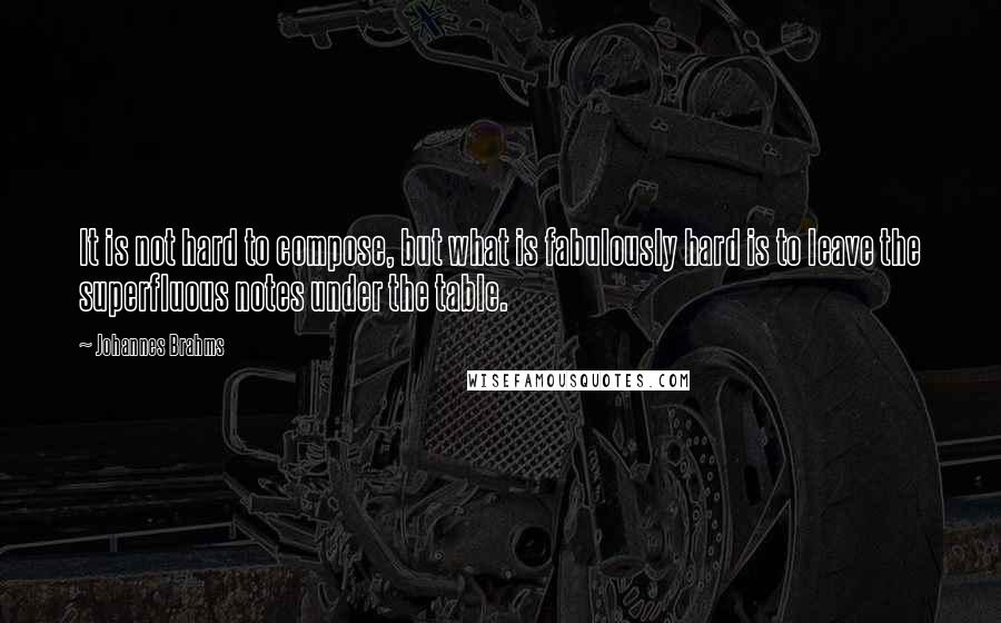 Johannes Brahms Quotes: It is not hard to compose, but what is fabulously hard is to leave the superfluous notes under the table.