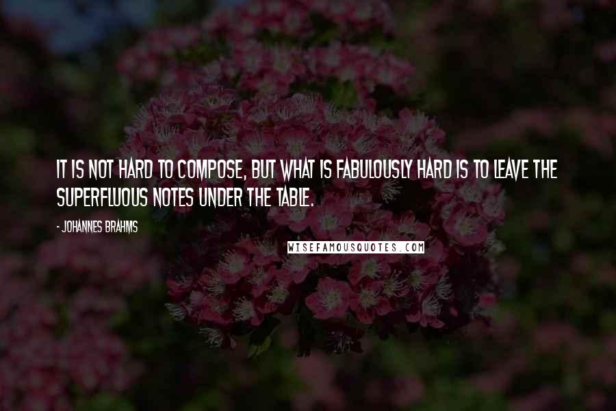 Johannes Brahms Quotes: It is not hard to compose, but what is fabulously hard is to leave the superfluous notes under the table.