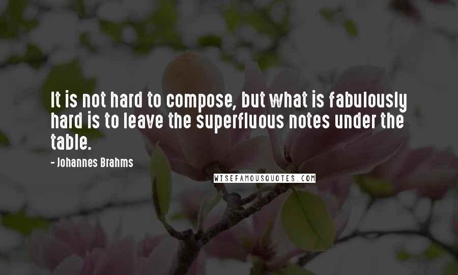 Johannes Brahms Quotes: It is not hard to compose, but what is fabulously hard is to leave the superfluous notes under the table.