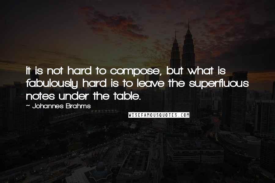 Johannes Brahms Quotes: It is not hard to compose, but what is fabulously hard is to leave the superfluous notes under the table.