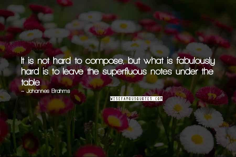 Johannes Brahms Quotes: It is not hard to compose, but what is fabulously hard is to leave the superfluous notes under the table.