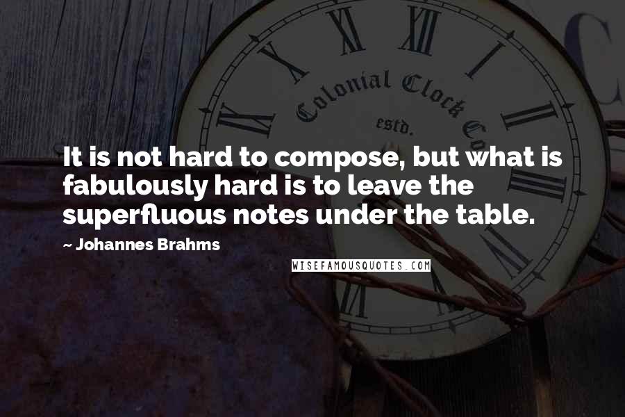 Johannes Brahms Quotes: It is not hard to compose, but what is fabulously hard is to leave the superfluous notes under the table.