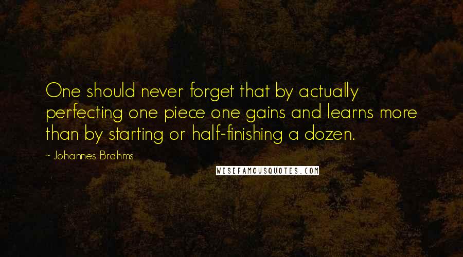 Johannes Brahms Quotes: One should never forget that by actually perfecting one piece one gains and learns more than by starting or half-finishing a dozen.