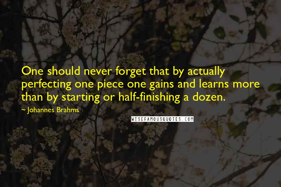 Johannes Brahms Quotes: One should never forget that by actually perfecting one piece one gains and learns more than by starting or half-finishing a dozen.