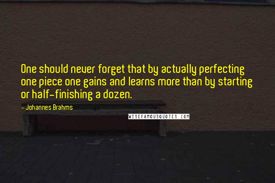 Johannes Brahms Quotes: One should never forget that by actually perfecting one piece one gains and learns more than by starting or half-finishing a dozen.