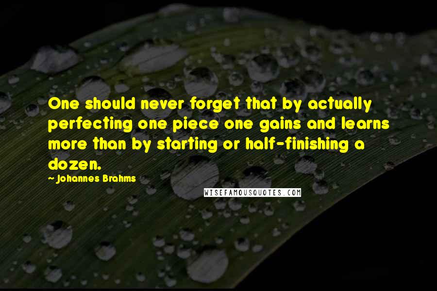 Johannes Brahms Quotes: One should never forget that by actually perfecting one piece one gains and learns more than by starting or half-finishing a dozen.