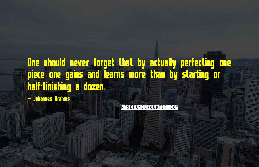 Johannes Brahms Quotes: One should never forget that by actually perfecting one piece one gains and learns more than by starting or half-finishing a dozen.