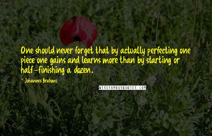 Johannes Brahms Quotes: One should never forget that by actually perfecting one piece one gains and learns more than by starting or half-finishing a dozen.