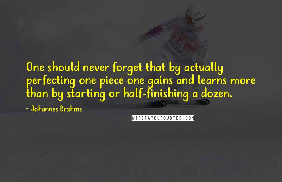 Johannes Brahms Quotes: One should never forget that by actually perfecting one piece one gains and learns more than by starting or half-finishing a dozen.