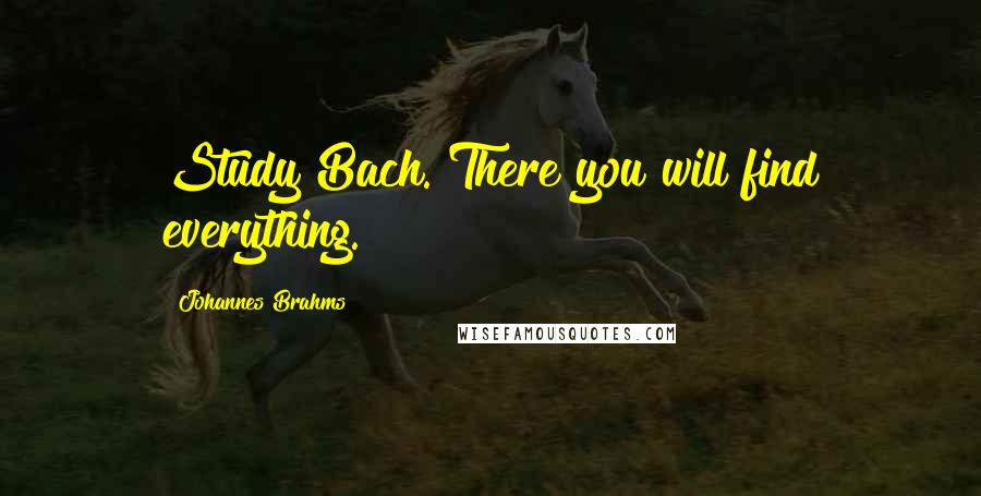 Johannes Brahms Quotes: Study Bach. There you will find everything.