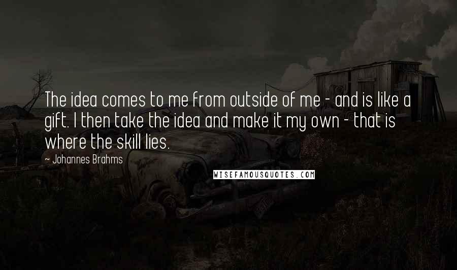 Johannes Brahms Quotes: The idea comes to me from outside of me - and is like a gift. I then take the idea and make it my own - that is where the skill lies.