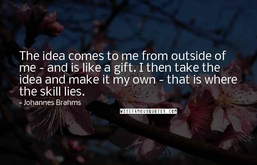 Johannes Brahms Quotes: The idea comes to me from outside of me - and is like a gift. I then take the idea and make it my own - that is where the skill lies.