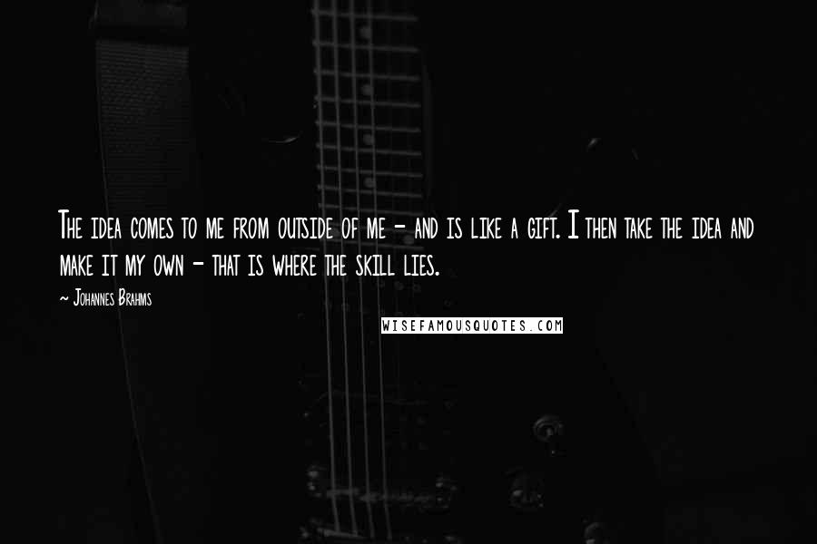 Johannes Brahms Quotes: The idea comes to me from outside of me - and is like a gift. I then take the idea and make it my own - that is where the skill lies.