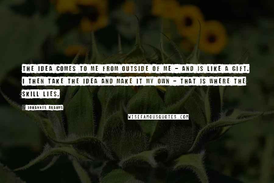 Johannes Brahms Quotes: The idea comes to me from outside of me - and is like a gift. I then take the idea and make it my own - that is where the skill lies.