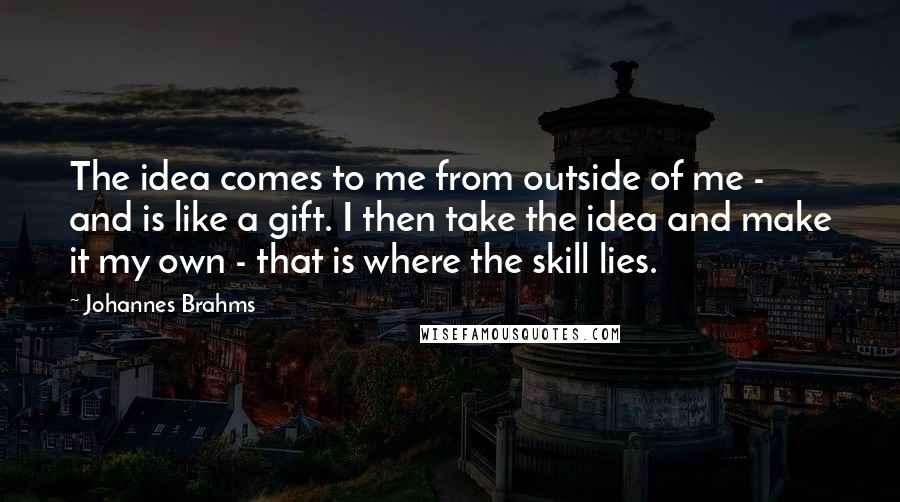 Johannes Brahms Quotes: The idea comes to me from outside of me - and is like a gift. I then take the idea and make it my own - that is where the skill lies.