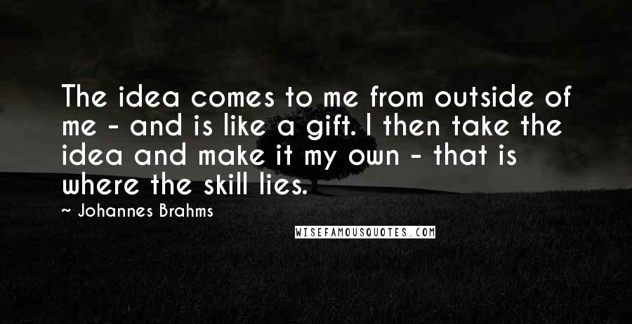 Johannes Brahms Quotes: The idea comes to me from outside of me - and is like a gift. I then take the idea and make it my own - that is where the skill lies.