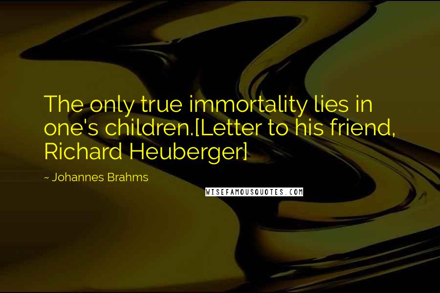 Johannes Brahms Quotes: The only true immortality lies in one's children.[Letter to his friend, Richard Heuberger]