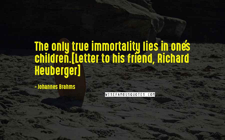 Johannes Brahms Quotes: The only true immortality lies in one's children.[Letter to his friend, Richard Heuberger]