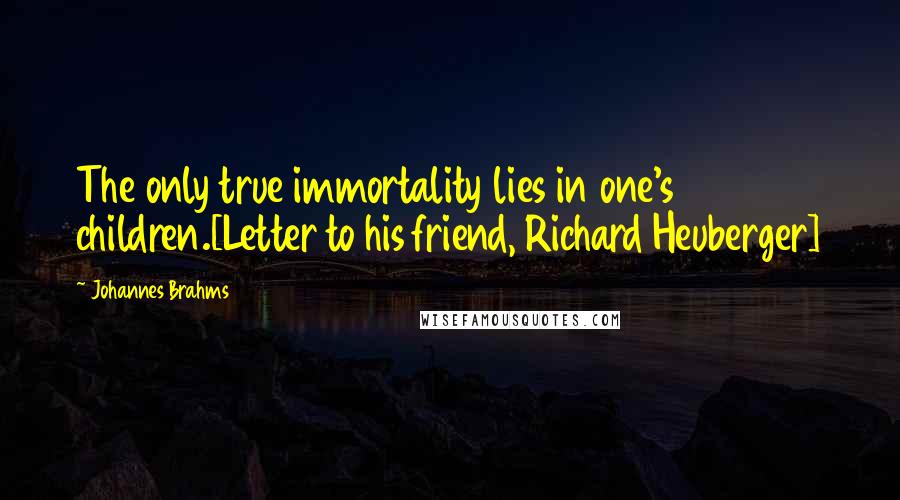 Johannes Brahms Quotes: The only true immortality lies in one's children.[Letter to his friend, Richard Heuberger]