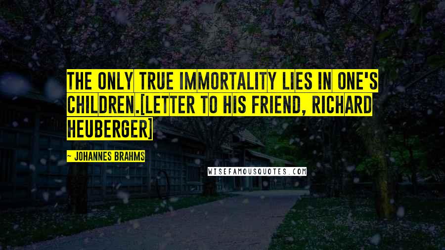 Johannes Brahms Quotes: The only true immortality lies in one's children.[Letter to his friend, Richard Heuberger]