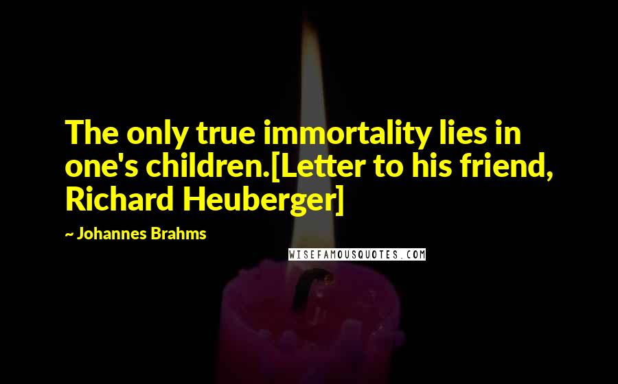 Johannes Brahms Quotes: The only true immortality lies in one's children.[Letter to his friend, Richard Heuberger]