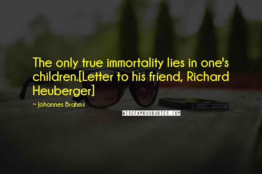 Johannes Brahms Quotes: The only true immortality lies in one's children.[Letter to his friend, Richard Heuberger]