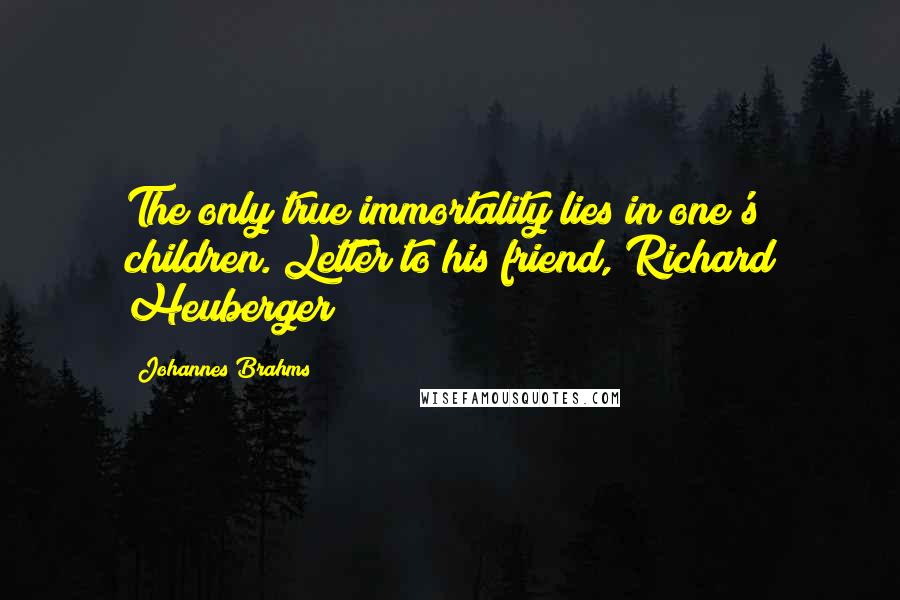 Johannes Brahms Quotes: The only true immortality lies in one's children.[Letter to his friend, Richard Heuberger]