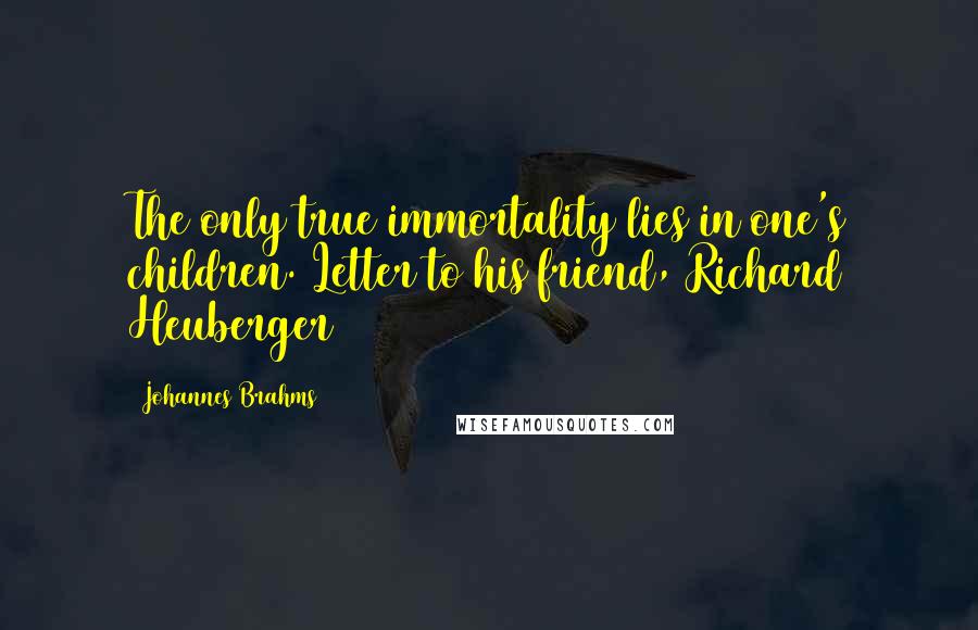 Johannes Brahms Quotes: The only true immortality lies in one's children.[Letter to his friend, Richard Heuberger]