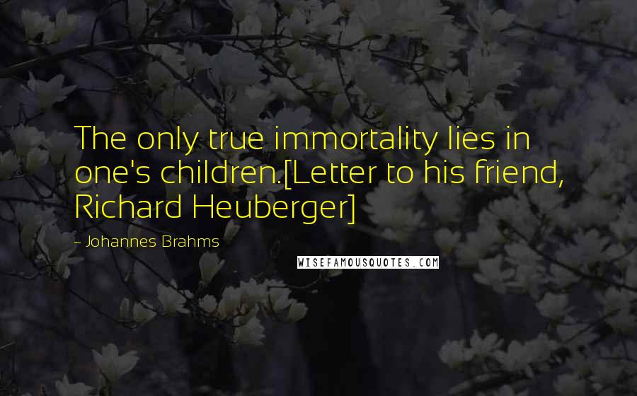 Johannes Brahms Quotes: The only true immortality lies in one's children.[Letter to his friend, Richard Heuberger]