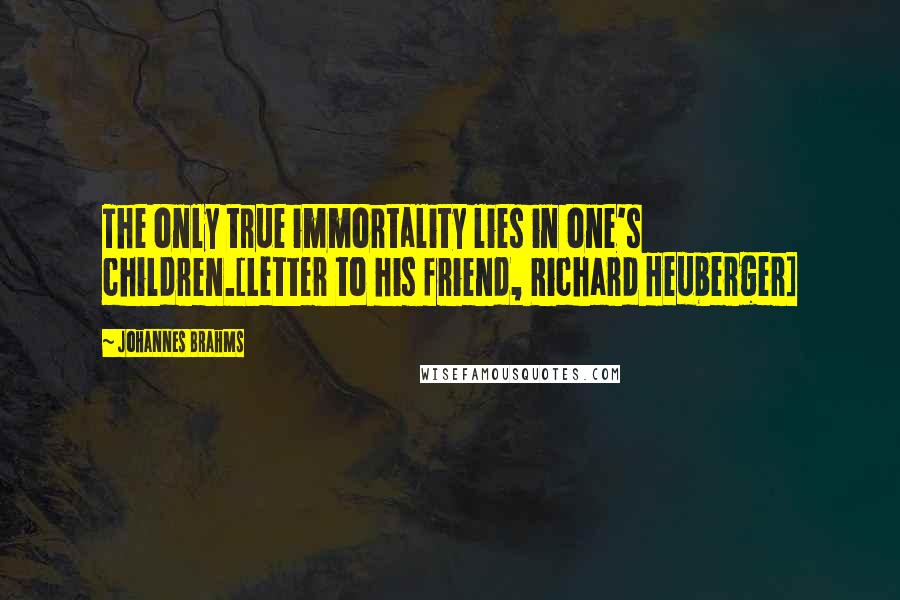 Johannes Brahms Quotes: The only true immortality lies in one's children.[Letter to his friend, Richard Heuberger]