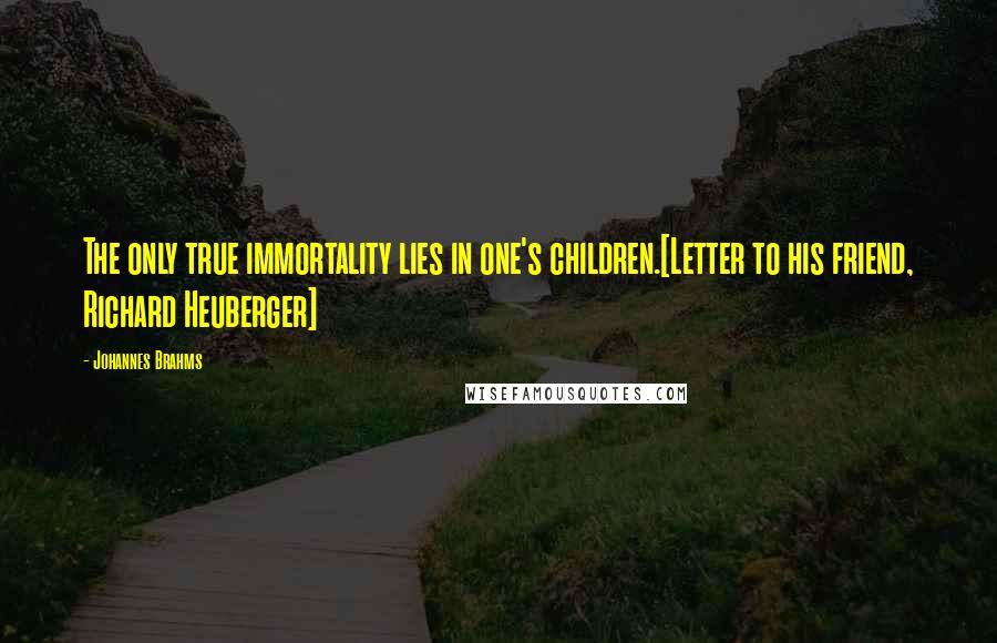 Johannes Brahms Quotes: The only true immortality lies in one's children.[Letter to his friend, Richard Heuberger]