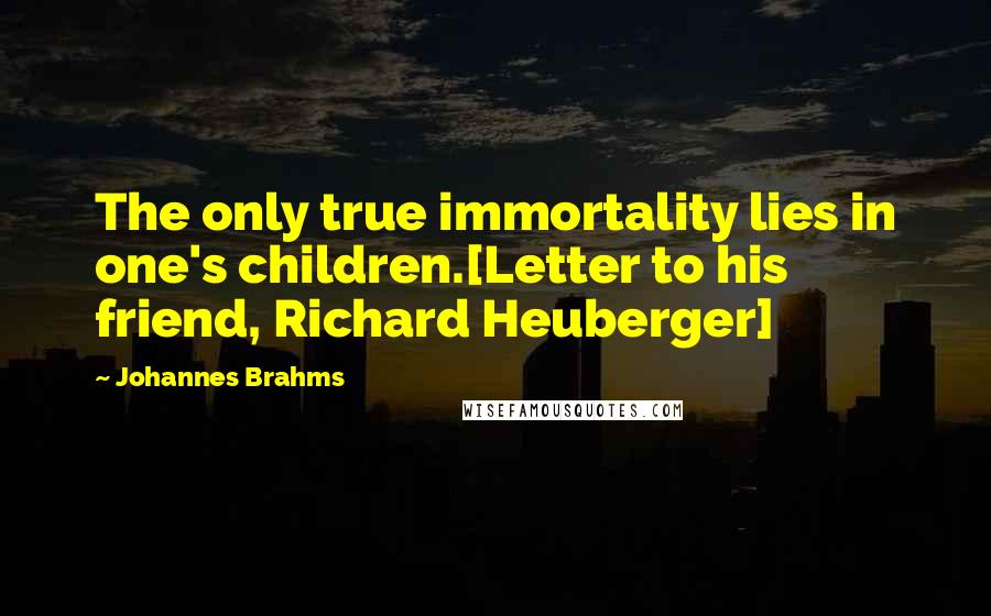 Johannes Brahms Quotes: The only true immortality lies in one's children.[Letter to his friend, Richard Heuberger]