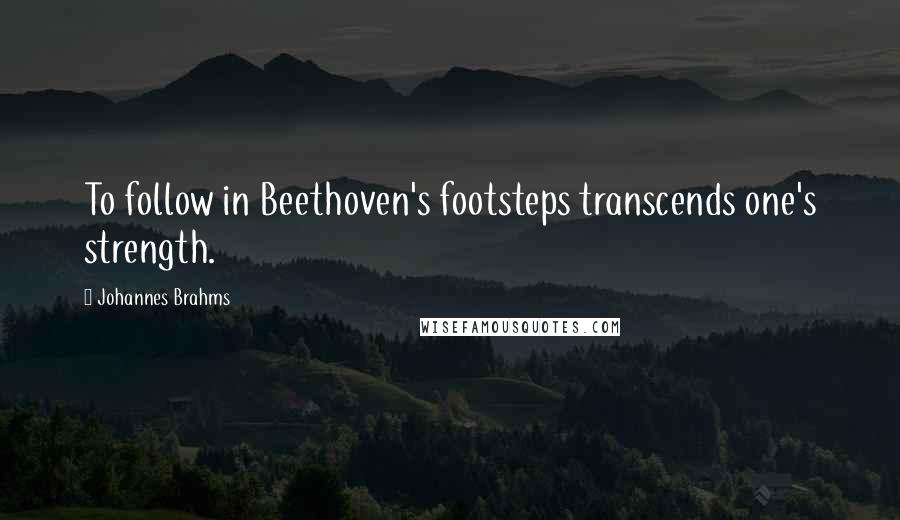 Johannes Brahms Quotes: To follow in Beethoven's footsteps transcends one's strength.