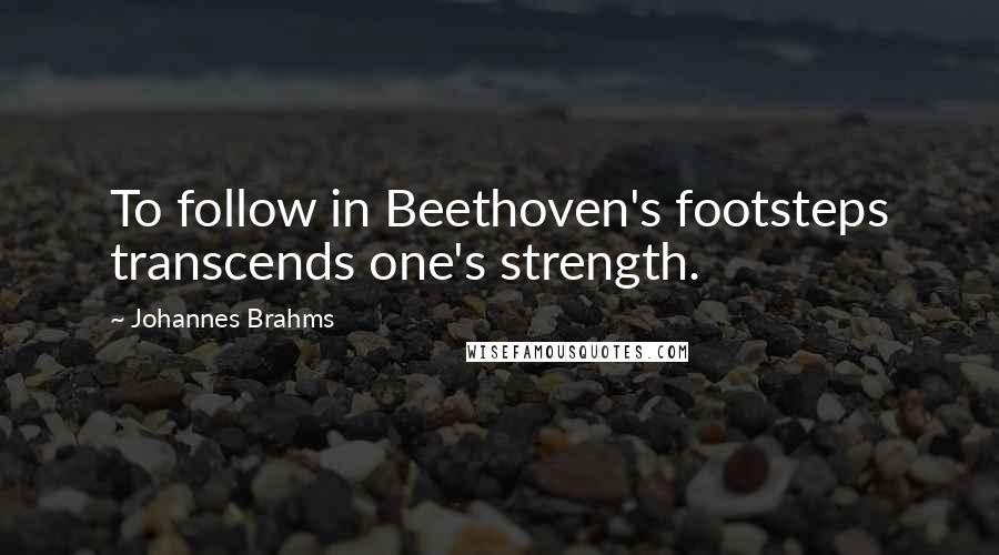 Johannes Brahms Quotes: To follow in Beethoven's footsteps transcends one's strength.