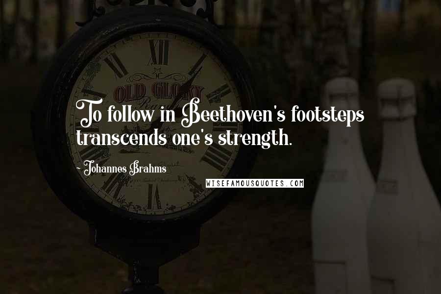 Johannes Brahms Quotes: To follow in Beethoven's footsteps transcends one's strength.