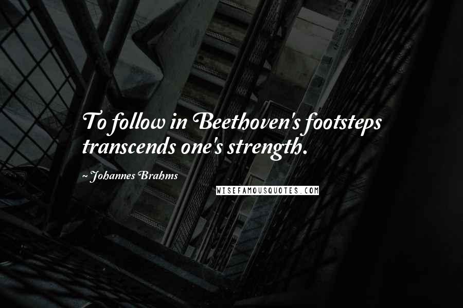 Johannes Brahms Quotes: To follow in Beethoven's footsteps transcends one's strength.