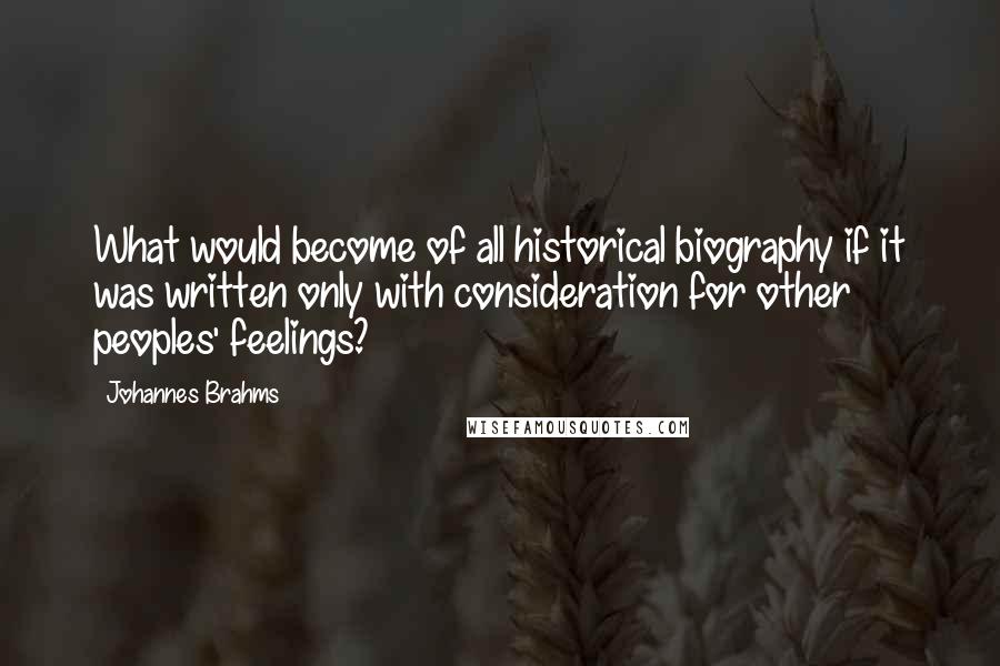 Johannes Brahms Quotes: What would become of all historical biography if it was written only with consideration for other peoples' feelings?