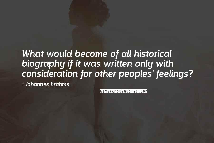 Johannes Brahms Quotes: What would become of all historical biography if it was written only with consideration for other peoples' feelings?