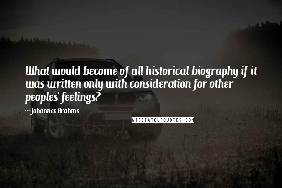 Johannes Brahms Quotes: What would become of all historical biography if it was written only with consideration for other peoples' feelings?