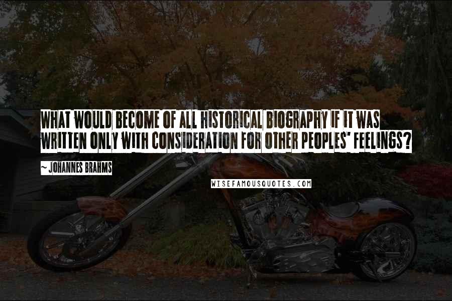 Johannes Brahms Quotes: What would become of all historical biography if it was written only with consideration for other peoples' feelings?