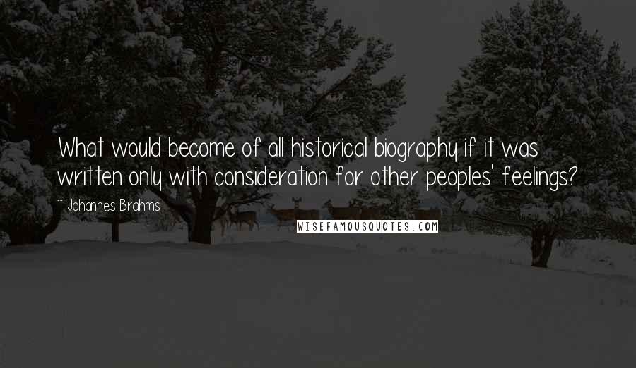 Johannes Brahms Quotes: What would become of all historical biography if it was written only with consideration for other peoples' feelings?