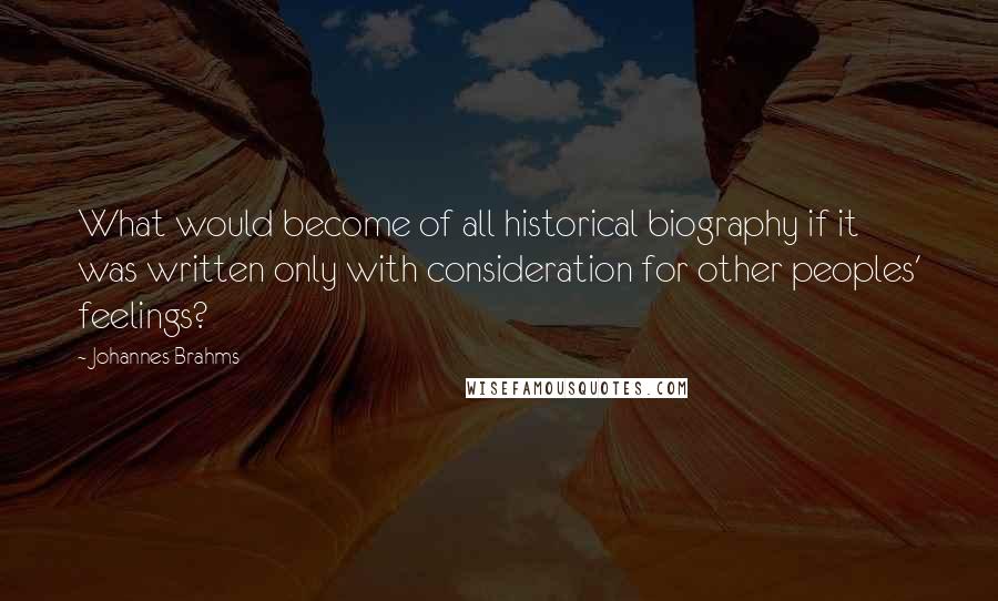 Johannes Brahms Quotes: What would become of all historical biography if it was written only with consideration for other peoples' feelings?