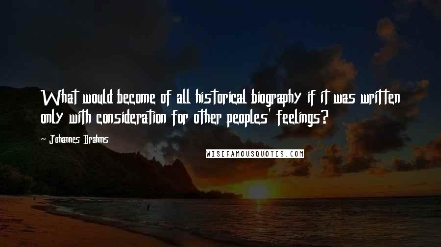 Johannes Brahms Quotes: What would become of all historical biography if it was written only with consideration for other peoples' feelings?