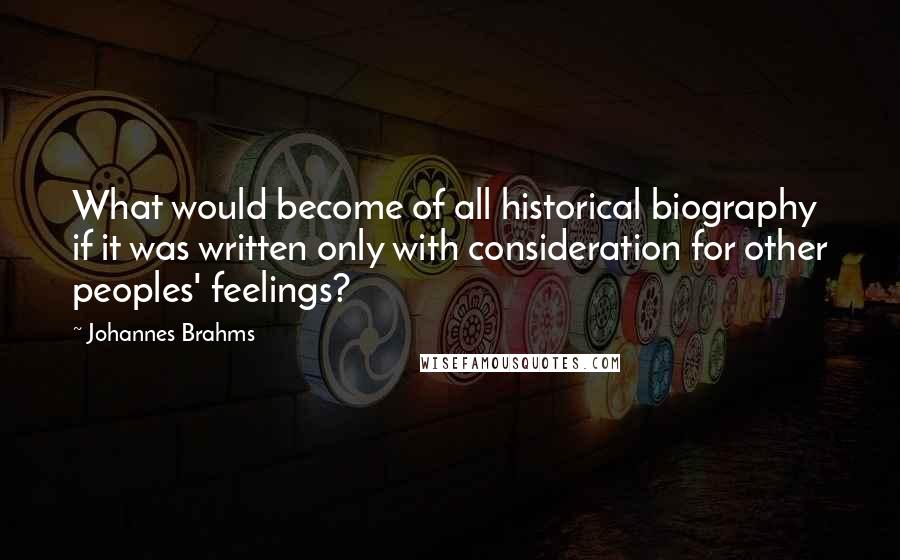 Johannes Brahms Quotes: What would become of all historical biography if it was written only with consideration for other peoples' feelings?