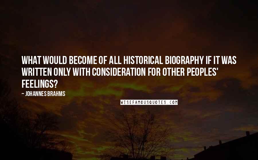 Johannes Brahms Quotes: What would become of all historical biography if it was written only with consideration for other peoples' feelings?