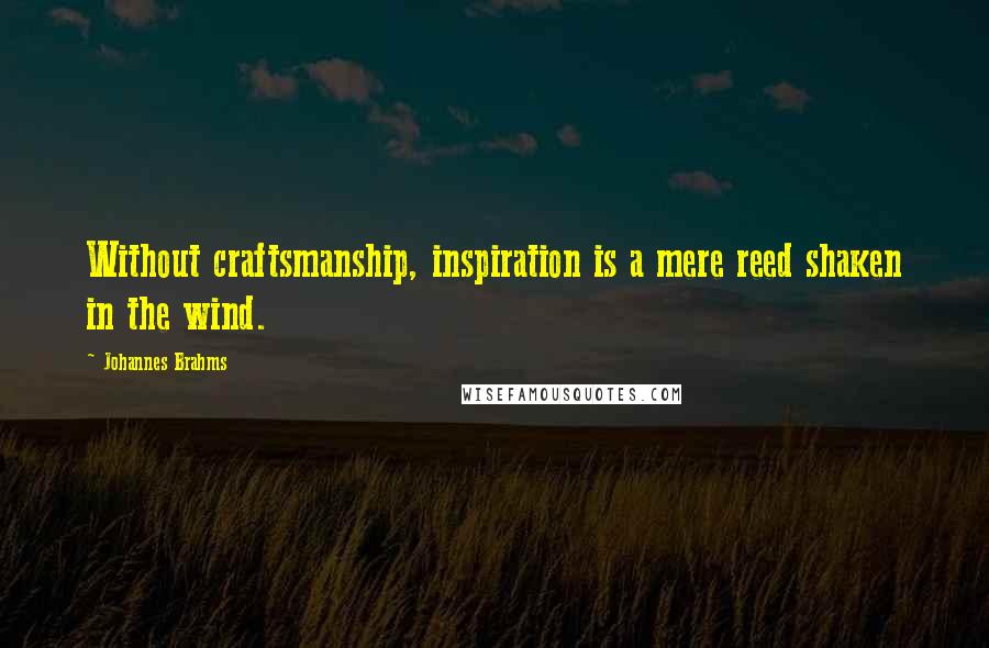 Johannes Brahms Quotes: Without craftsmanship, inspiration is a mere reed shaken in the wind.