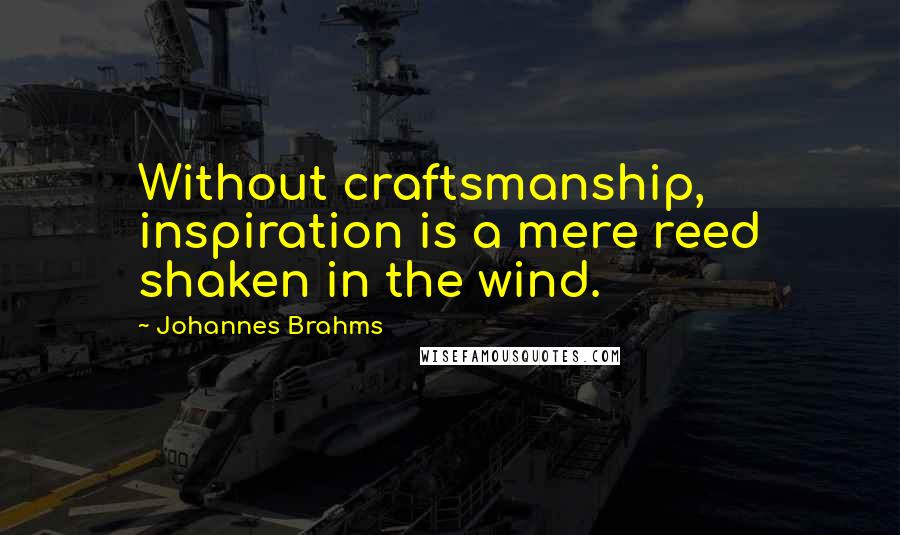 Johannes Brahms Quotes: Without craftsmanship, inspiration is a mere reed shaken in the wind.