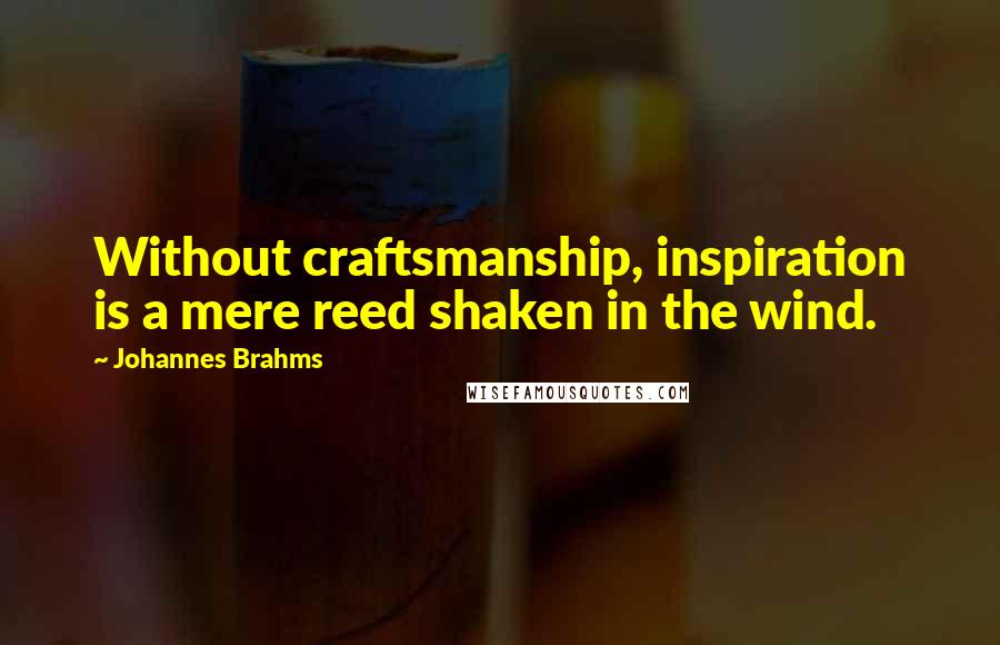 Johannes Brahms Quotes: Without craftsmanship, inspiration is a mere reed shaken in the wind.